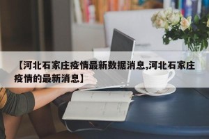 【河北石家庄疫情最新数据消息,河北石家庄疫情的最新消息】