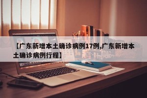 【广东新增本土确诊病例17例,广东新增本土确诊病例行程】