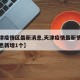 【天津疫情区最新消息,天津疫情最新情况最新消息新增1个】