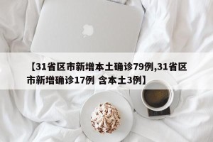 【31省区市新增本土确诊79例,31省区市新增确诊17例 含本土3例】