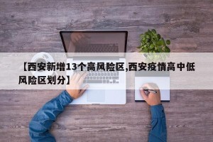 【西安新增13个高风险区,西安疫情高中低风险区划分】