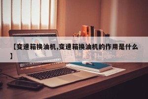 【变速箱换油机,变速箱换油机的作用是什么】