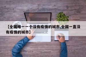 【全国唯一一个没有疫情的城市,全国一直没有疫情的城市】