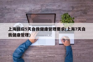 上海回应5天自我健康管理要求(上海7天自我健康管理)