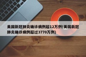 美国新冠肺炎确诊病例超12万例(美国新冠肺炎确诊病例超过3770万例)