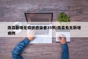 南昌新增无症状感染者35例/南昌有无新增病例