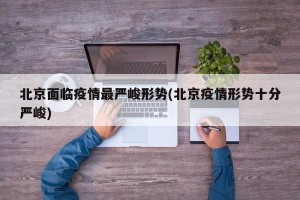 北京面临疫情最严峻形势(北京疫情形势十分严峻)
