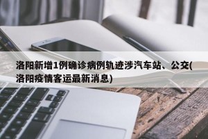 洛阳新增1例确诊病例轨迹涉汽车站、公交(洛阳疫情客运最新消息)
