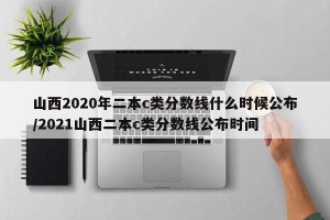 山西2020年二本c类分数线什么时候公布/2021山西二本c类分数线公布时间