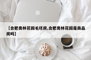 【合肥奥林花园毛坯房,合肥奥林花园是商品房吗】