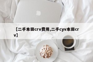 【二手本田crv费用,二手cyv本田crv】