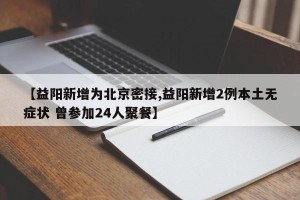 【益阳新增为北京密接,益阳新增2例本土无症状 曾参加24人聚餐】