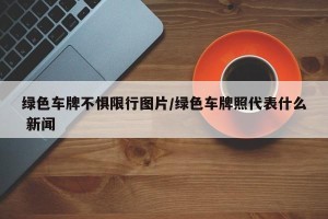 绿色车牌不惧限行图片/绿色车牌照代表什么 新闻