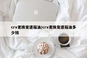 crv更换变速箱油/crv更换变速箱油多少钱