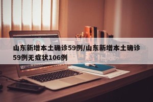 山东新增本土确诊59例/山东新增本土确诊59例无症状106例