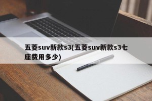 五菱suv新款s3(五菱suv新款s3七座费用多少)