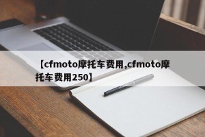 【cfmoto摩托车费用,cfmoto摩托车费用250】