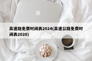 高速路免费时间表2024(高速公路免费时间表2020)