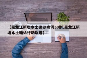 【黑龙江新增本土确诊病例30例,黑龙江新增本土确诊行动轨迹】