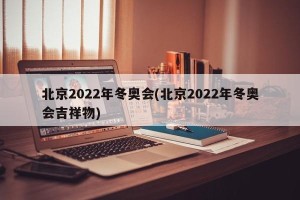 北京2022年冬奥会(北京2022年冬奥会吉祥物)