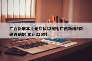 广西新增本土无症状129例/广西新增5例确诊病例 累计215例