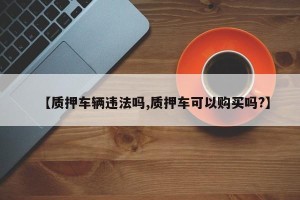 【质押车辆违法吗,质押车可以购买吗?】
