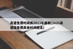 高速免费时间表2023年最新(2021高速路免费具体时间规定)