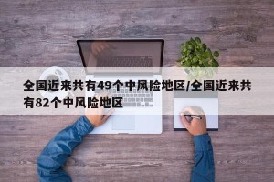 全国近来共有49个中风险地区/全国近来共有82个中风险地区