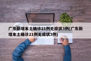 广东新增本土确诊21例无症状3例(广东新增本土确诊21例无症状3例)