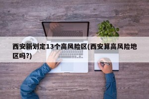 西安新划定13个高风险区(西安算高风险地区吗?)