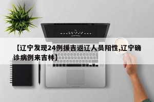 【辽宁发现24例援吉返辽人员阳性,辽宁确诊病例来吉林】