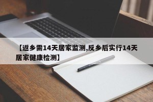 【返乡需14天居家监测,反乡后实行14天居家健康检测】