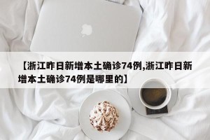 【浙江昨日新增本土确诊74例,浙江昨日新增本土确诊74例是哪里的】