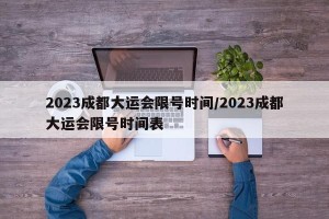 2023成都大运会限号时间/2023成都大运会限号时间表