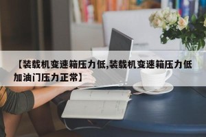 【装载机变速箱压力低,装载机变速箱压力低加油门压力正常】