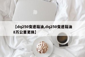 【dq250变速箱油,dq250变速箱油8万公里更换】