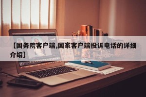【国务院客户端,国家客户端投诉电话的详细介绍】