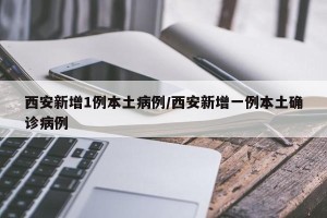 西安新增1例本土病例/西安新增一例本土确诊病例