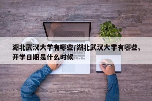 湖北武汉大学有哪些/湖北武汉大学有哪些,开学日期是什么时候
