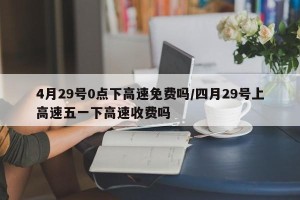 4月29号0点下高速免费吗/四月29号上高速五一下高速收费吗