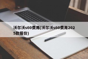 沃尔沃s60费用(沃尔沃s60费用2025款报价)