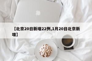 【北京20日新增22例,1月20日北京新增】
