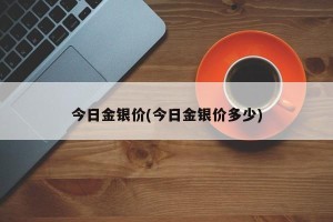 今日金银价(今日金银价多少)