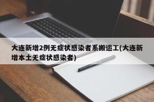 大连新增2例无症状感染者系搬运工(大连新增本土无症状感染者)