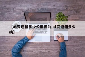 【at变速箱多少公里换油,at变速箱多久换】