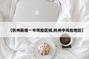 【杭州新增一中风险区域,杭州中风险地区】