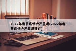 2022年春节疫情会严重吗(2022年春节疫情会严重吗现在)