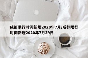 成都限行时间新规2020年7月/成都限行时间新规2020年7月29日