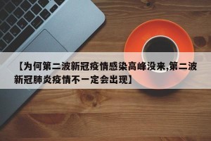 【为何第二波新冠疫情感染高峰没来,第二波新冠肺炎疫情不一定会出现】