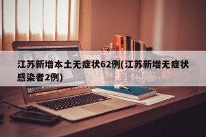 江苏新增本土无症状62例(江苏新增无症状感染者2例)